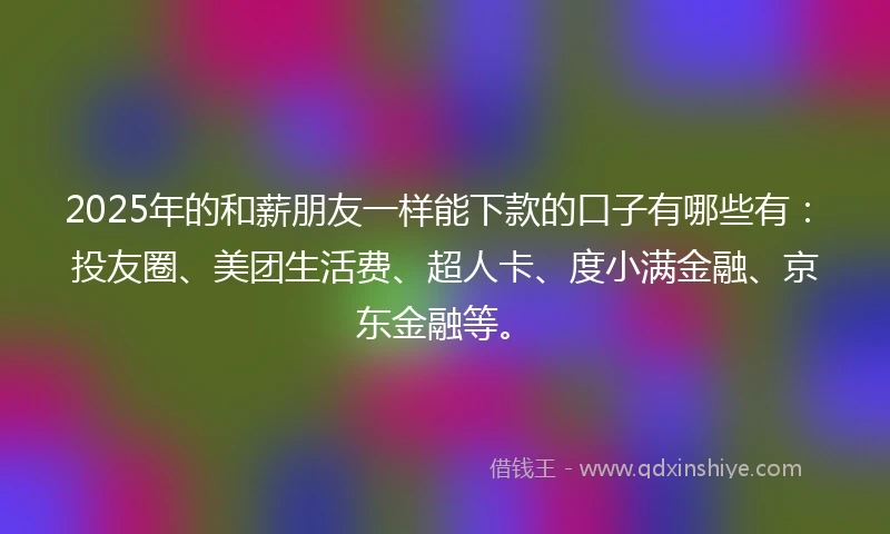 2025年的和薪朋友一样能下款的口子有哪些有:投友圈、美团生活费、超人卡、度小满金融、京东金融等。