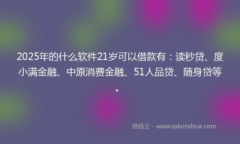 2025年的什么软件21岁可以借款有：读秒贷、度小满金融、中原消费金融、51人品贷、随身贷等。