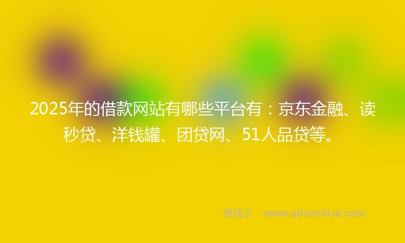 2025年的借款网站有哪些平台有:京东金融、读秒贷、洋钱罐、团贷网、51人品贷等。