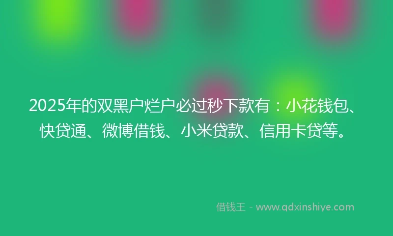 2025年的双黑户烂户必过秒下款有：小花钱包、快贷通、微博借钱、小米贷款、信用卡贷等。