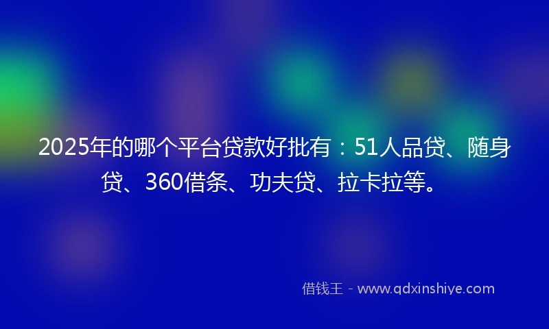 2025年的哪个平台贷款好批有：51人品贷、随身贷、360借条、功夫贷、拉卡拉等。