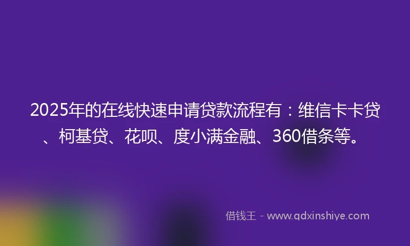 2025年的在线快速申请贷款流程有：维信卡卡贷、柯基贷、花呗、度小满金融、360借条等。