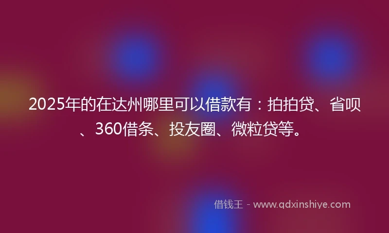 2025年的在达州哪里可以借款有：拍拍贷、省呗、360借条、投友圈、微粒贷等。