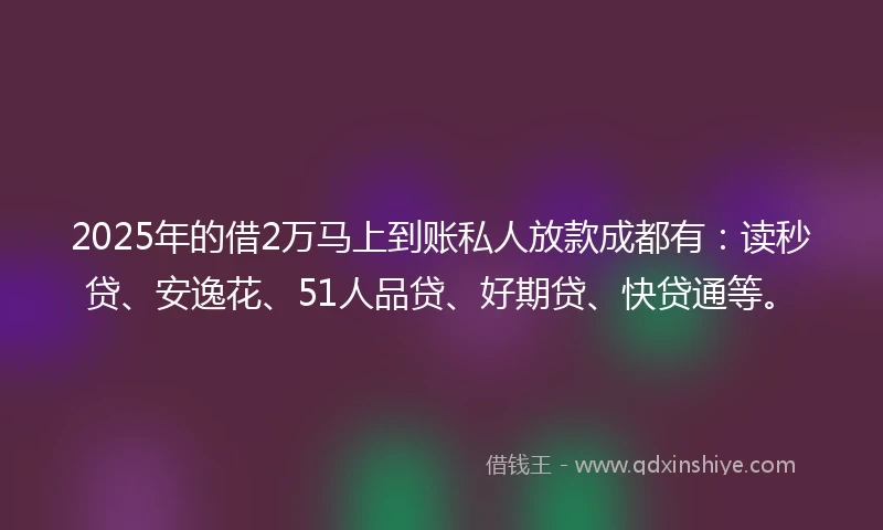 2025年的借2万马上到账私人放款成都有:读秒贷、安逸花、51人品贷、好期贷、快贷通等。