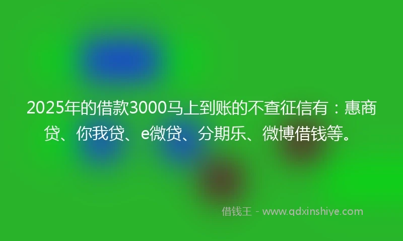 2025年的借款3000马上到账的不查征信有：惠商贷、你我贷、e微贷、分期乐、微博借钱等。