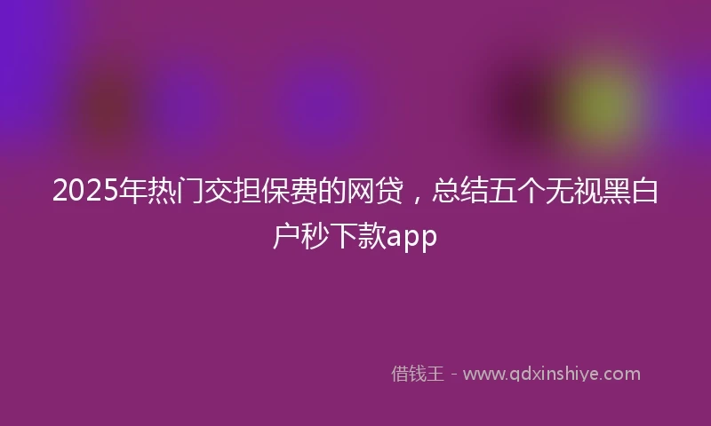 2025年热门交担保费的网贷，总结五个无视黑白户秒下款app