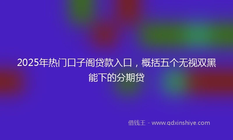 2025年热门口子阁贷款入口，概括五个无视双黑能下的分期贷