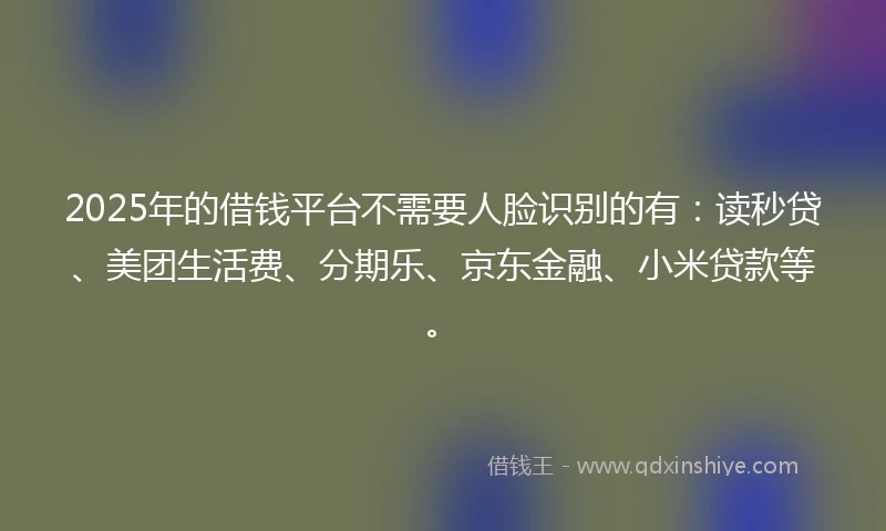 2025年的借钱平台不需要人脸识别的有：读秒贷、美团生活费、分期乐、京东金融、小米贷款等。