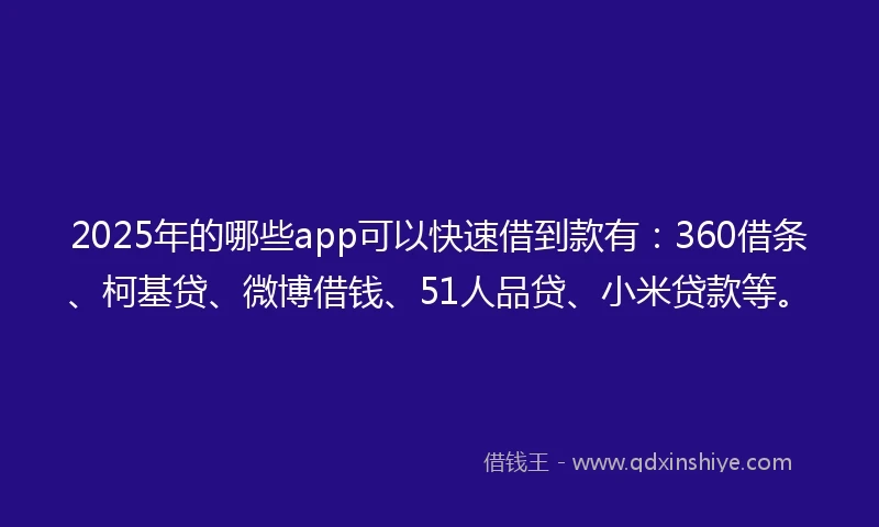 2025年的哪些app可以快速借到款有：360借条、柯基贷、微博借钱、51人品贷、小米贷款等。