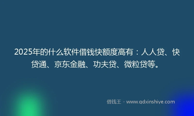 2025年的什么软件借钱快额度高有：人人贷、快贷通、京东金融、功夫贷、微粒贷等。