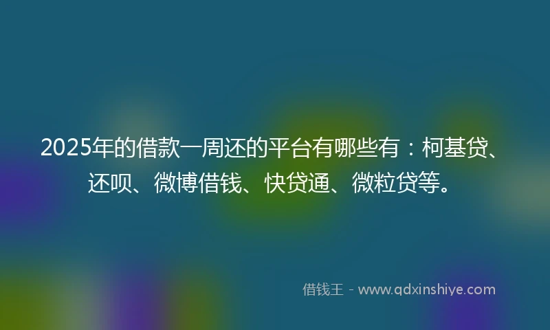 2025年的借款一周还的平台有哪些有：柯基贷、还呗、微博借钱、快贷通、微粒贷等。