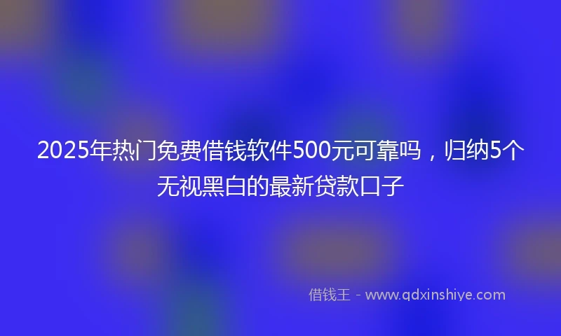 2025年热门免费借钱软件500元可靠吗，归纳5个无视黑白的最新贷款口子