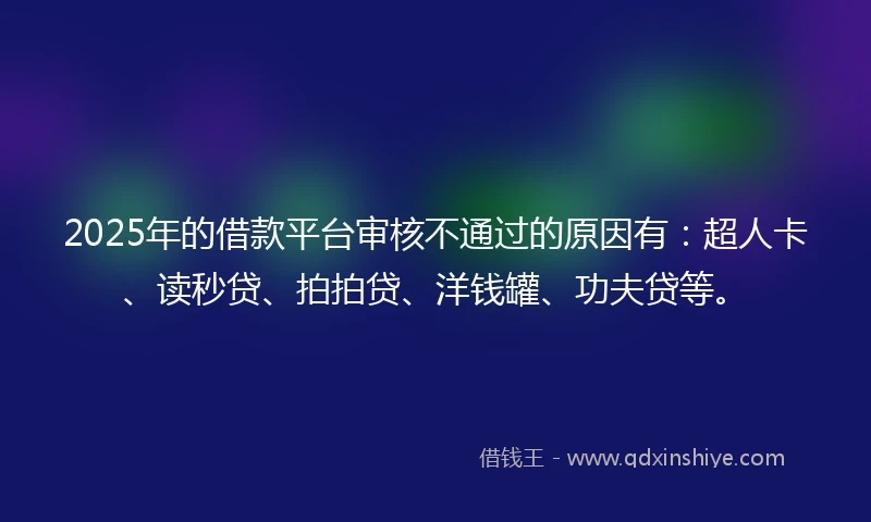 2025年的借款平台审核不通过的原因有：超人卡、读秒贷、拍拍贷、洋钱罐、功夫贷等。