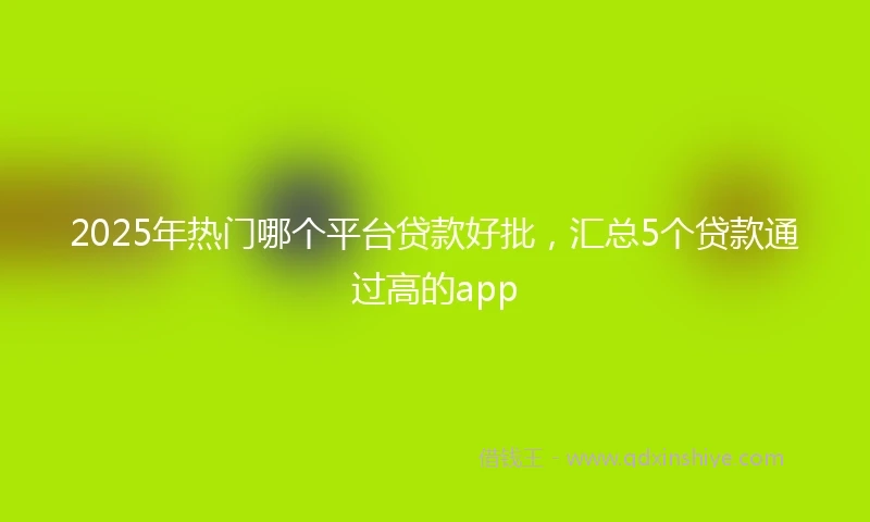 2025年热门哪个平台贷款好批，汇总5个贷款通过高的app