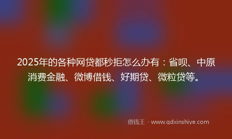 2025年的各种网贷都秒拒怎么办有：省呗、中原消费金融、微博借钱、好期贷、微粒贷等。