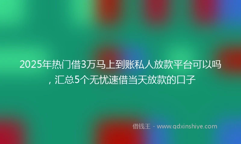 2025年热门借3万马上到账私人放款平台可以吗，汇总5个无忧速借当天放款的口子