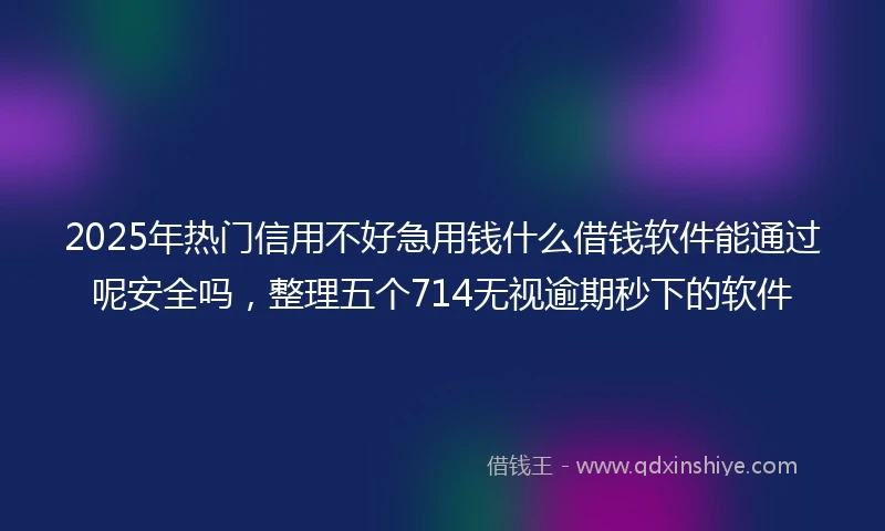 2025年热门信用不好急用钱什么借钱软件能通过呢安全吗，整理五个714无视逾期秒下的软件