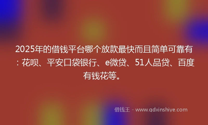 2025年的借钱平台哪个放款最快而且简单可靠有：花呗、平安口袋银行、e微贷、51人品贷、百度有钱花等。