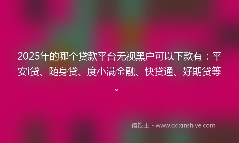 2025年的哪个贷款平台无视黑户可以下款有：平安i贷、随身贷、度小满金融、快贷通、好期贷等。