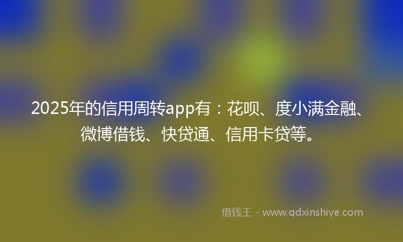 2025年的信用周转app有:花呗、度小满金融、微博借钱、快贷通、信用卡贷等。