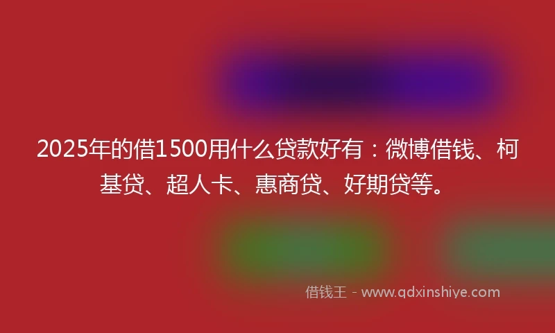 2025年的借1500用什么贷款好有：微博借钱、柯基贷、超人卡、惠商贷、好期贷等。