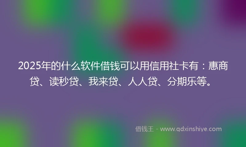 2025年的什么软件借钱可以用信用社卡有：惠商贷、读秒贷、我来贷、人人贷、分期乐等。