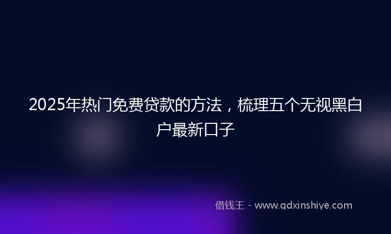 2025年热门免费贷款的方法，梳理五个无视黑白户最新口子