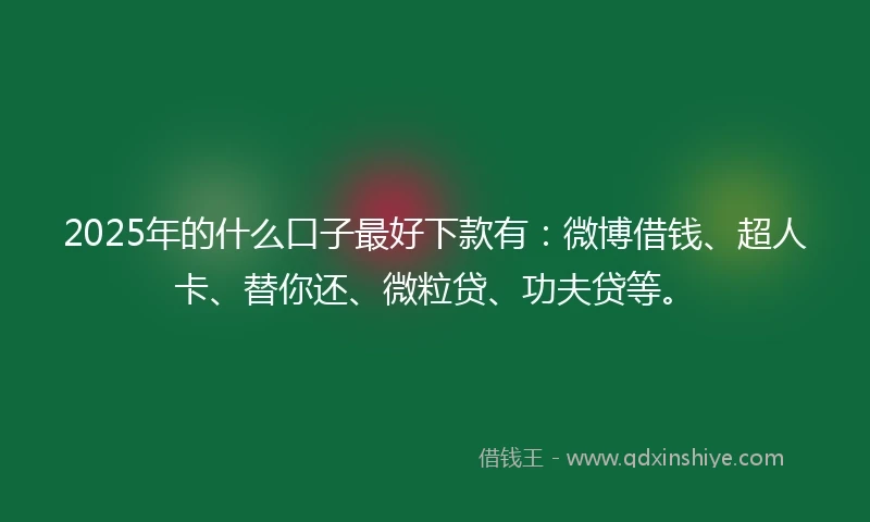 2025年的什么口子最好下款有:微博借钱、超人卡、替你还、微粒贷、功夫贷等。