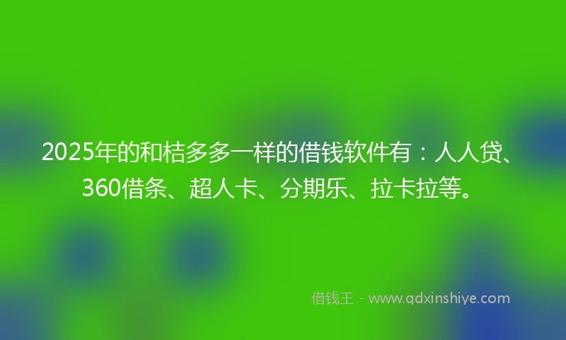 2025年的和桔多多一样的借钱软件有：人人贷、360借条、超人卡、分期乐、拉卡拉等。