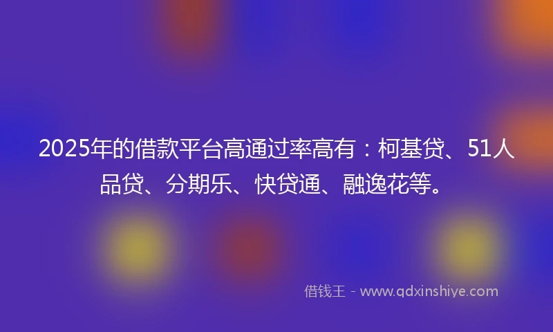 2025年的借款平台高通过率高有:柯基贷、51人品贷、分期乐、快贷通、融逸花等。