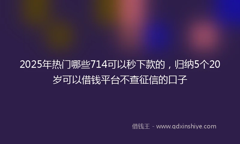 2025年热门哪些714可以秒下款的，归纳5个20岁可以借钱平台不查征信的口子