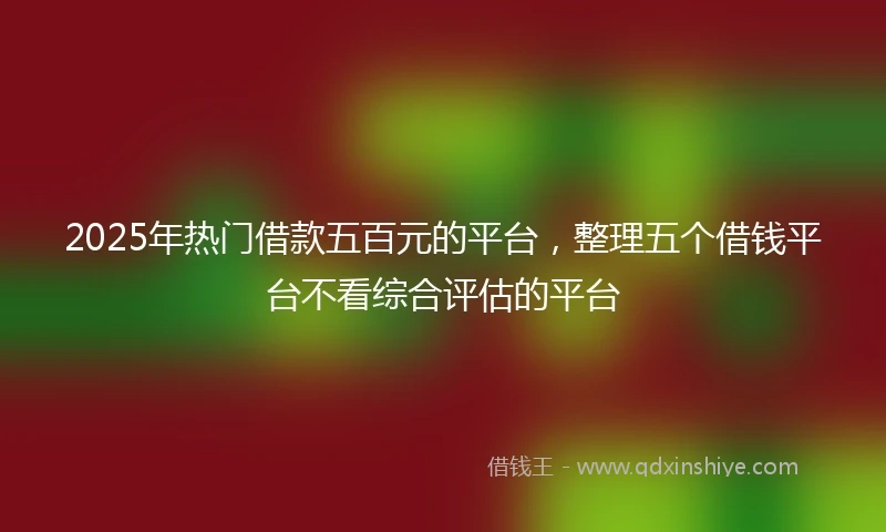2025年热门借款五百元的平台，整理五个借钱平台不看综合评估的平台