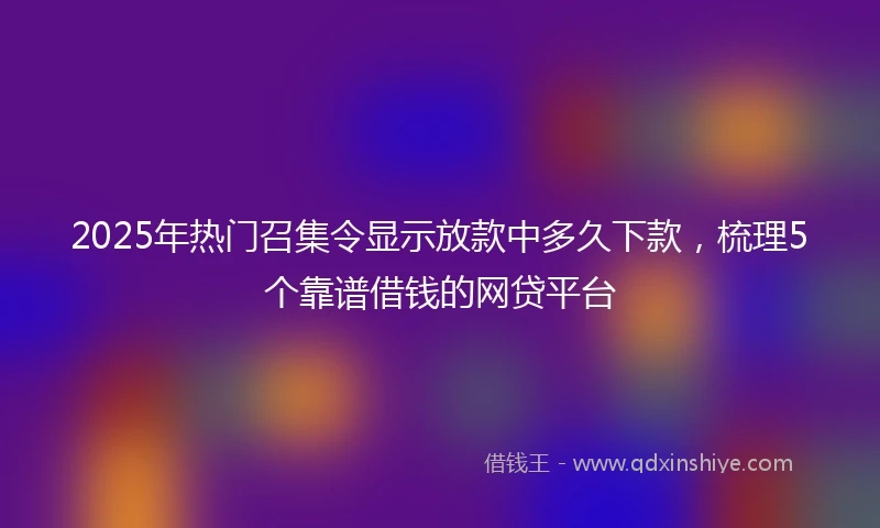 2025年热门召集令显示放款中多久下款，梳理5个靠谱借钱的网贷平台