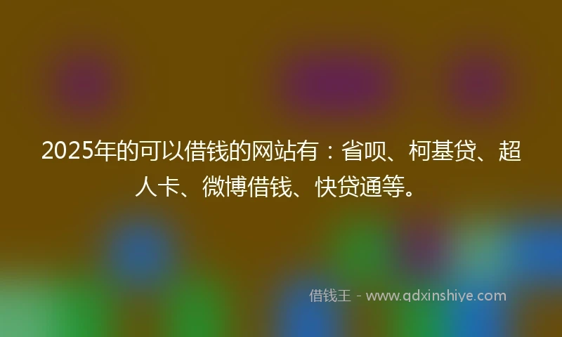 2025年的可以借钱的网站有:省呗、柯基贷、超人卡、微博借钱、快贷通等。