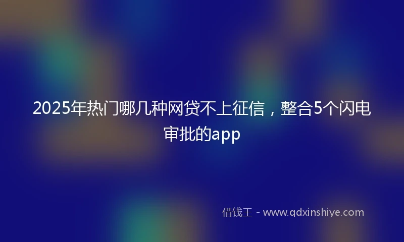 2025年热门哪几种网贷不上征信，整合5个闪电审批的app