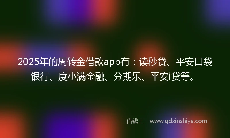2025年的周转金借款app有：读秒贷、平安口袋银行、度小满金融、分期乐、平安i贷等。