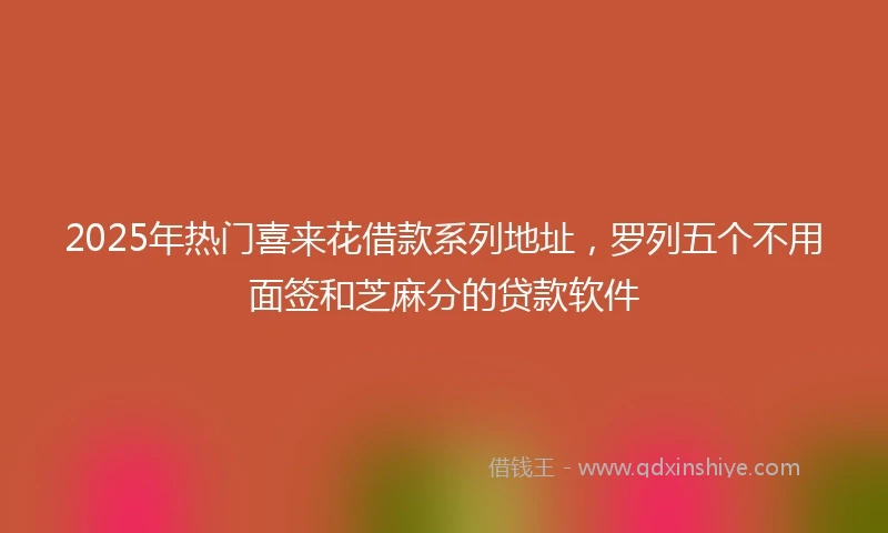 2025年热门喜来花借款系列地址，罗列五个不用面签和芝麻分的贷款软件