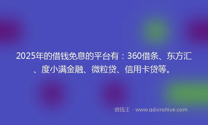 2025年的借钱免息的平台有:360借条、东方汇、度小满金融、微粒贷、信用卡贷等。