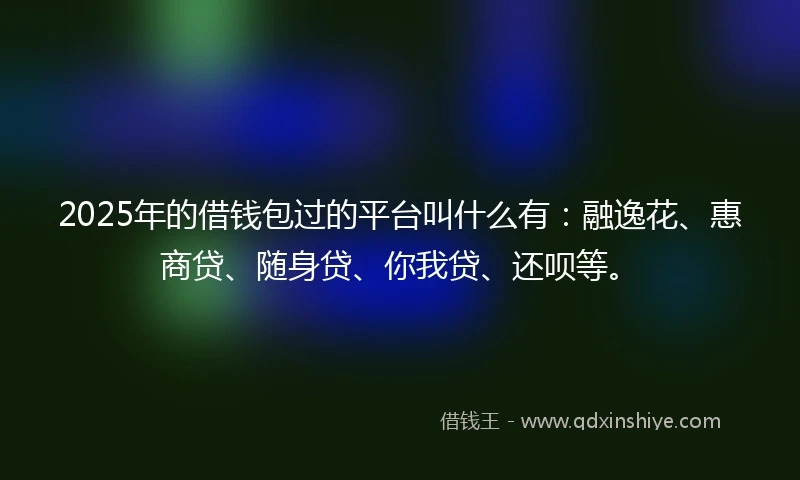 2025年的借钱包过的平台叫什么有：融逸花、惠商贷、随身贷、你我贷、还呗等。