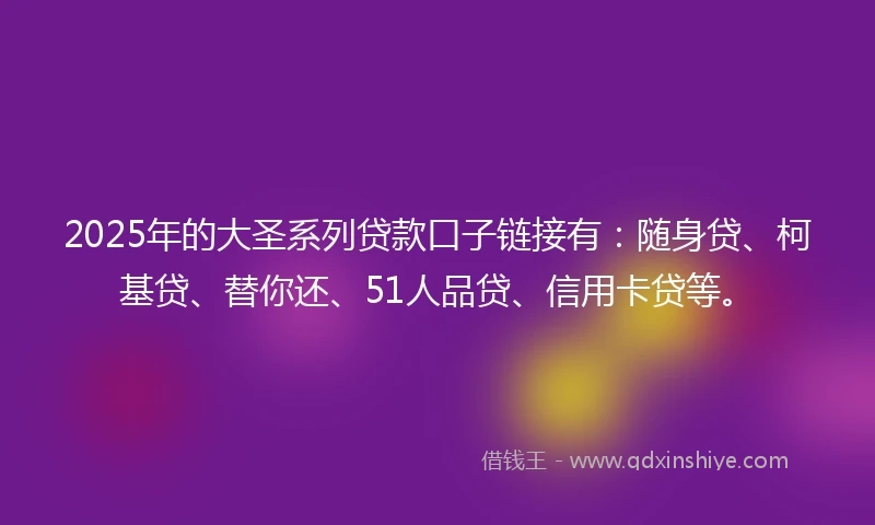 2025年的大圣系列贷款口子链接有：随身贷、柯基贷、替你还、51人品贷、信用卡贷等。
