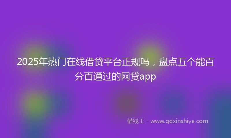 2025年热门在线借贷平台正规吗,盘点五个能百分百通过的网贷app