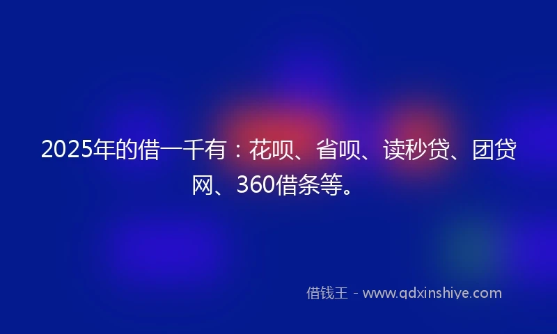2025年的借一千有:花呗、省呗、读秒贷、团贷网、360借条等。