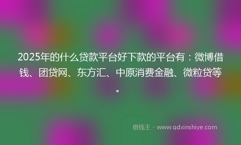 2025年的什么贷款平台好下款的平台有：微博借钱、团贷网、东方汇、中原消费金融、微粒贷等。