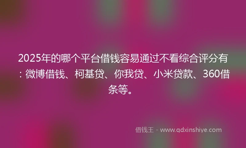 2025年的哪个平台借钱容易通过不看综合评分有:微博借钱、柯基贷、你我贷、小米贷款、360借条等。