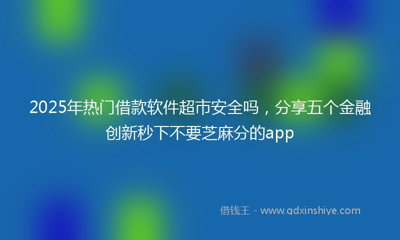 2025年热门借款软件超市安全吗，分享五个金融创新秒下不要芝麻分的app