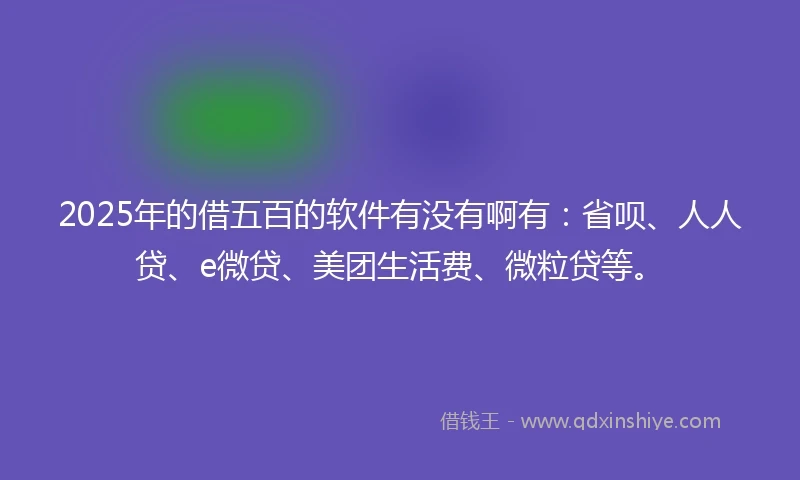 2025年的借五百的软件有没有啊有:省呗、人人贷、e微贷、美团生活费、微粒贷等。