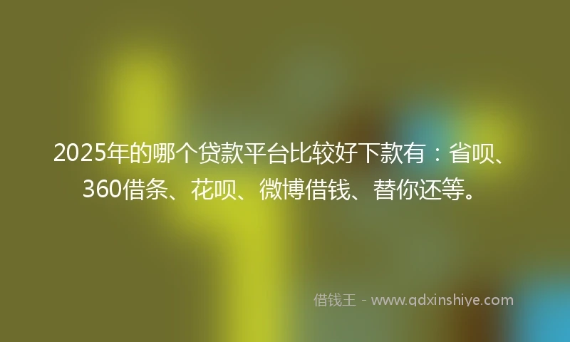 2025年的哪个贷款平台比较好下款有：省呗、360借条、花呗、微博借钱、替你还等。