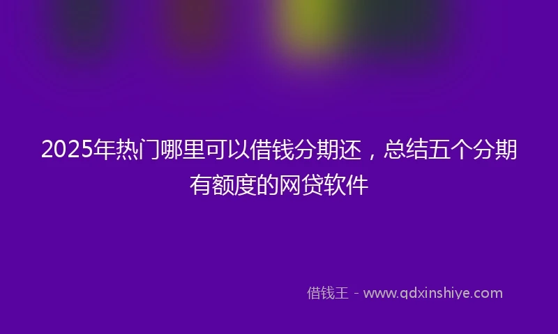 2025年热门哪里可以借钱分期还，总结五个分期有额度的网贷软件