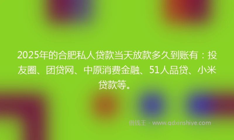 2025年的合肥私人贷款当天放款多久到账有：投友圈、团贷网、中原消费金融、51人品贷、小米贷款等。