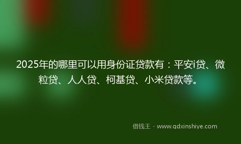 2025年的哪里可以用身份证贷款有：平安i贷、微粒贷、人人贷、柯基贷、小米贷款等。